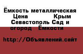 Ёмкость металлическая  › Цена ­ 25 000 - Крым, Севастополь Сад и огород » Ёмкости   